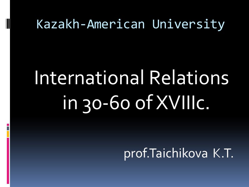 Kazakh-American University  International Relations in 30-60 of XVIIIc.  prof.Taichikova K.T.